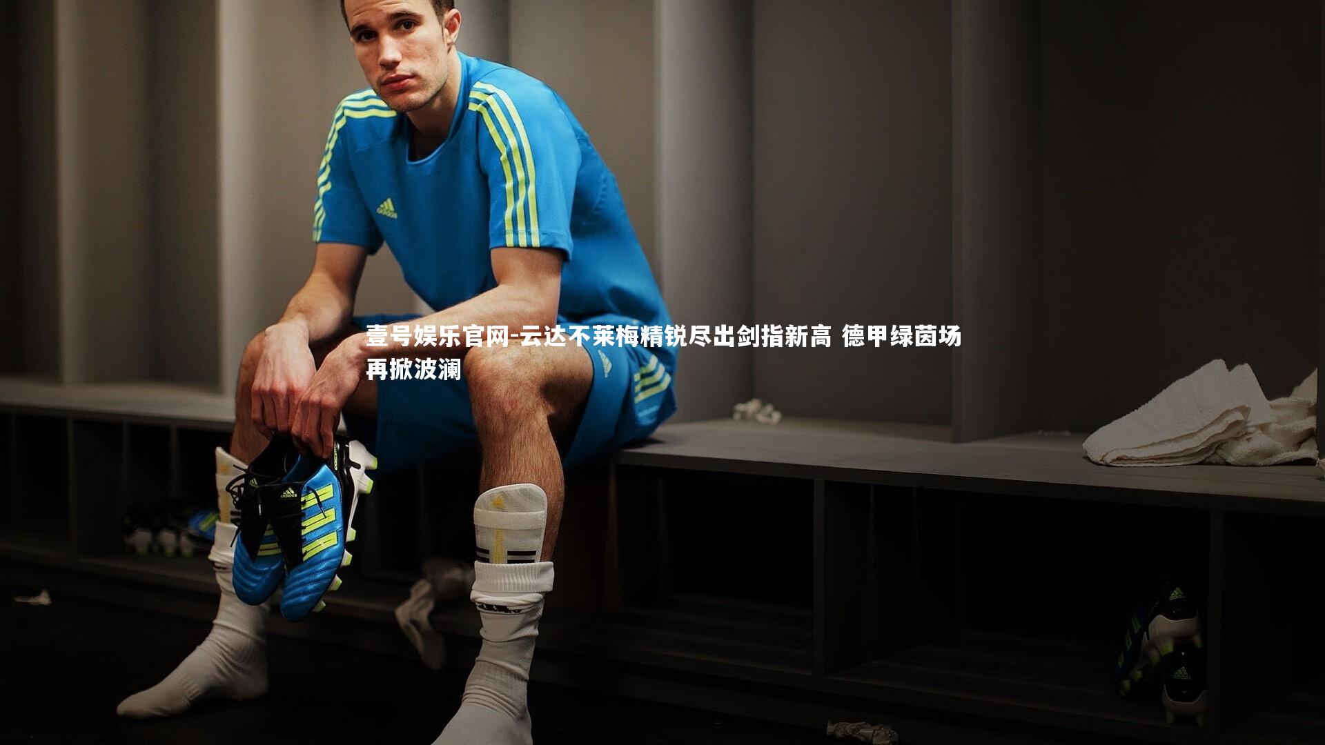 壹号娱乐官网-云达不莱梅精锐尽出剑指新高 德甲绿茵场再掀波澜