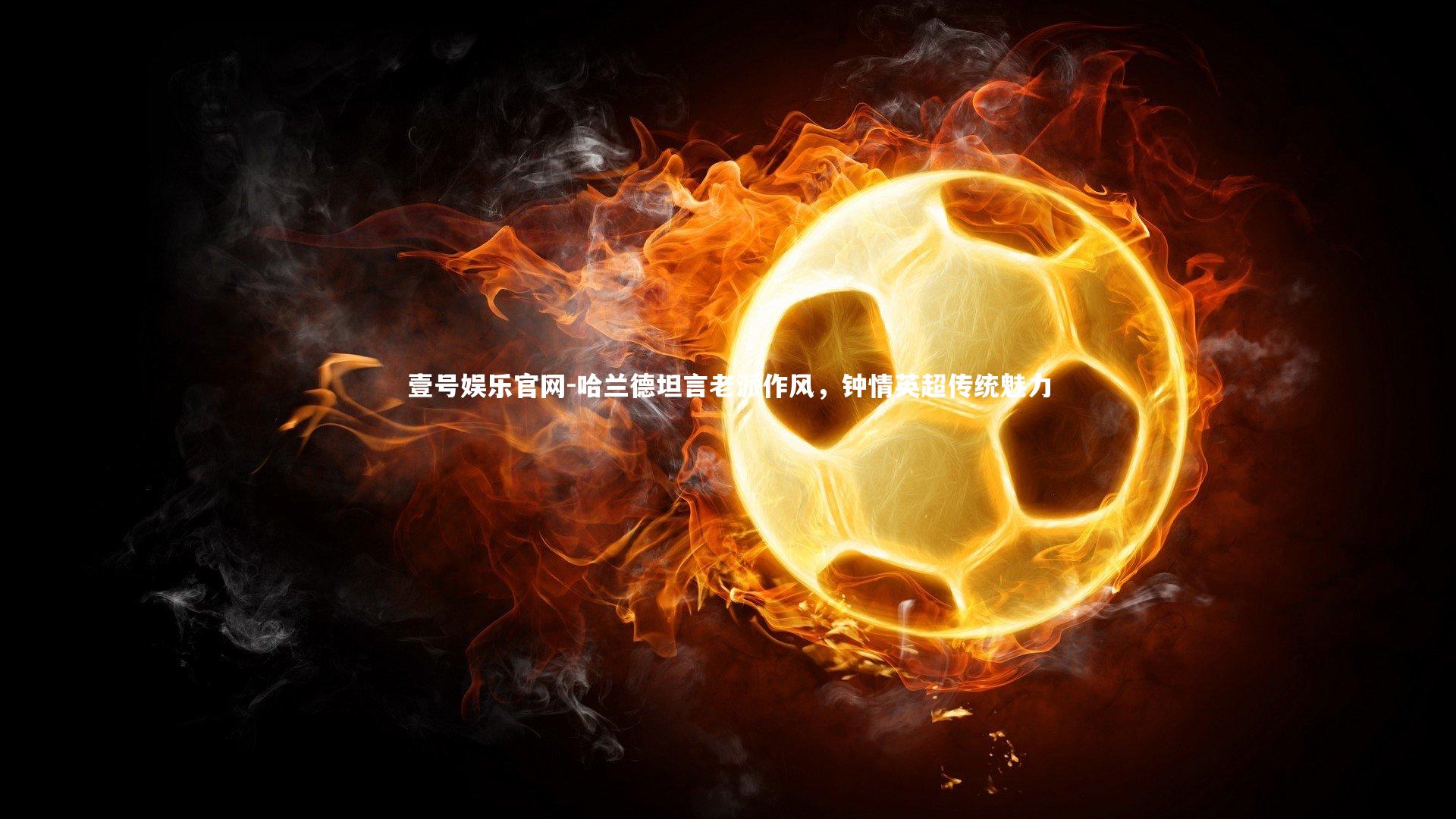 哈兰德坦言老派作风，钟情英超传统魅力