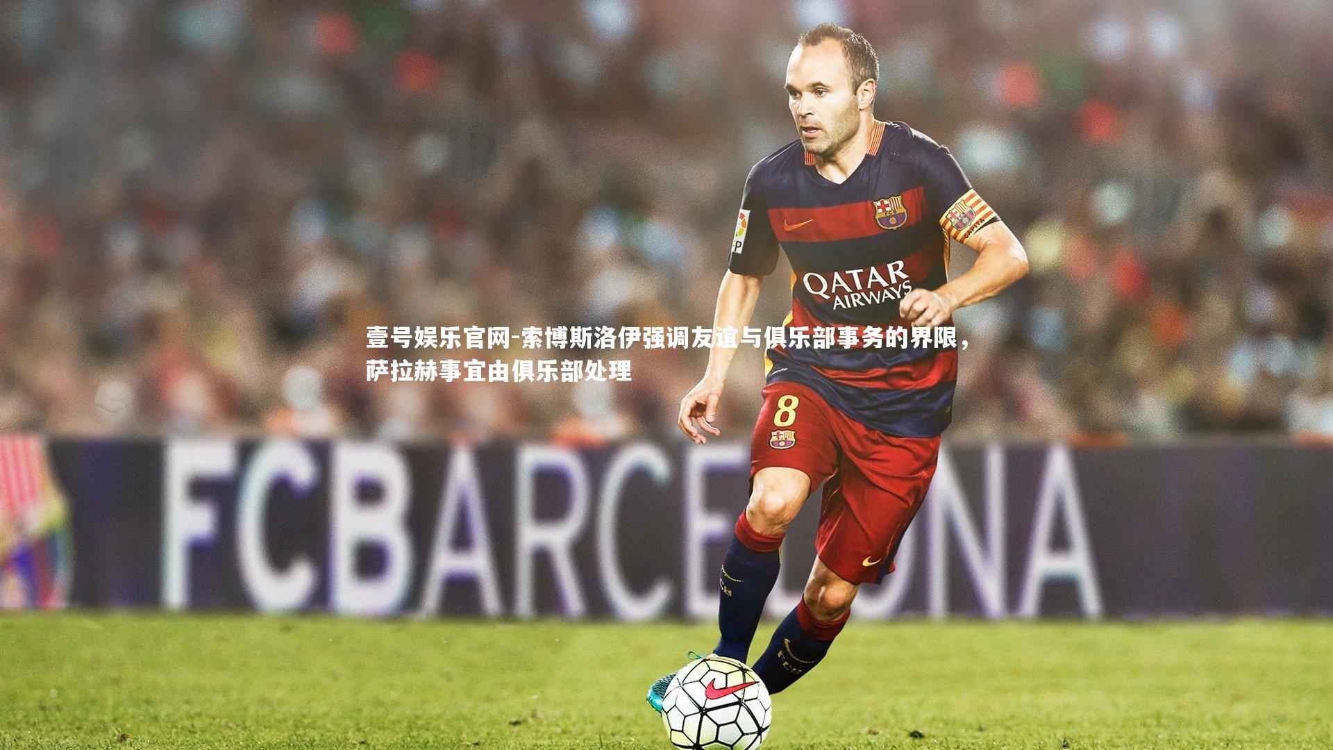 索博斯洛伊强调友谊与俱乐部事务的界限,萨拉赫事宜由俱乐部处理